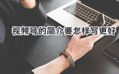 视频号的简介要怎样写更好