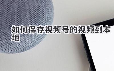 如何保存视频号的视频到本地