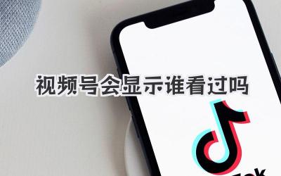 视频号会显示谁看过吗