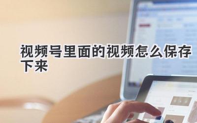 视频号里面的视频怎么保存下来