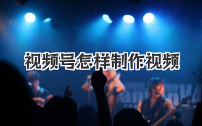 视频号怎样制作视频