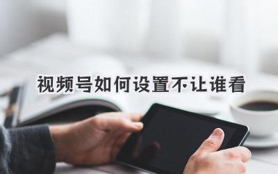视频号如何设置不让谁看
