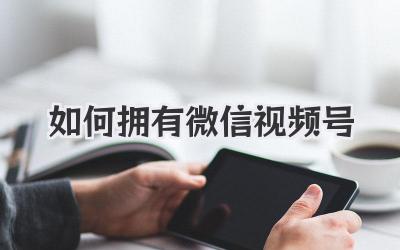 如何拥有微信视频号