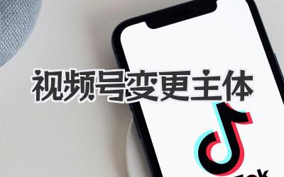 视频号变更主体