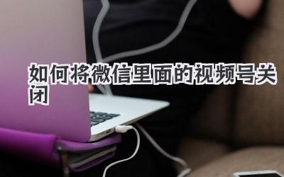 如何将微信里面的视频号关闭