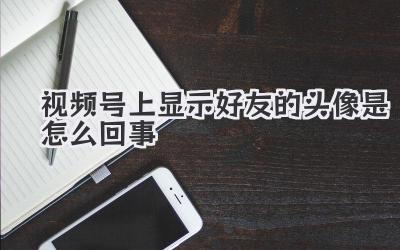 视频号上显示好友的头像是怎么回事