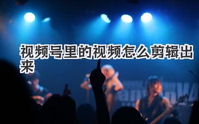 视频号里的视频怎么剪辑出来