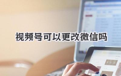 视频号可以更改微信吗