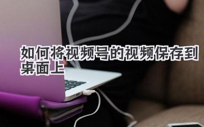 如何将视频号的视频保存到桌面上