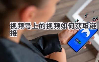 视频号上的视频如何获取链接