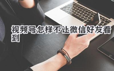 视频号怎样不让微信好友看到