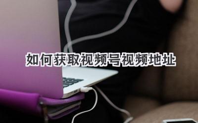 如何获取视频号视频地址