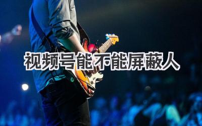 视频号能不能屏蔽人