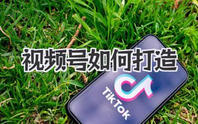 视频号如何打造