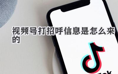 视频号打招呼信息是怎么来的
