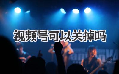 视频号可以关掉吗