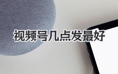 视频号几点发最好