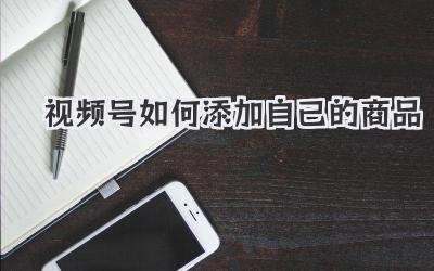 视频号如何添加自己的商品