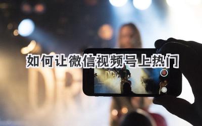 如何让微信视频号上热门