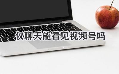 仅聊天能看见视频号吗