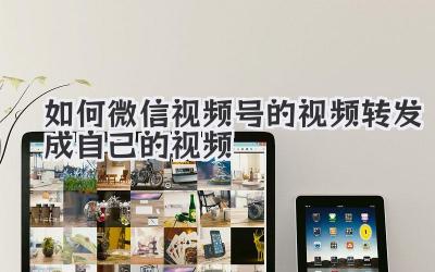 如何微信视频号的视频转发成自己的视频