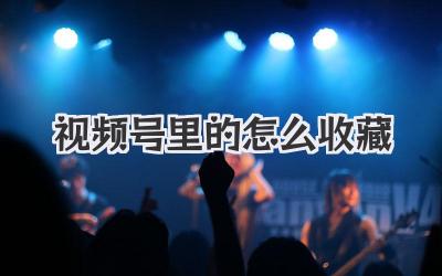 视频号里的怎么收藏