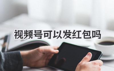 视频号可以发红包吗