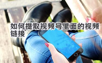 如何提取视频号里面的视频链接