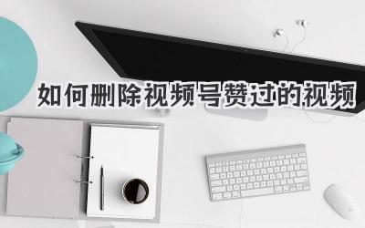 如何删除视频号赞过的视频