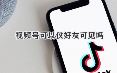 视频号可以仅好友可见吗