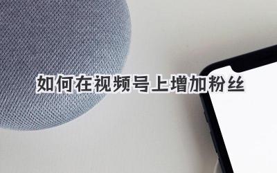 如何在视频号上增加粉丝