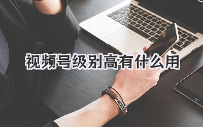 视频号级别高有什么用