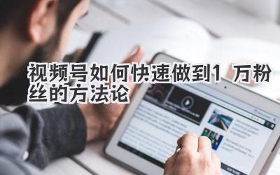 视频号如何快速做到1万粉丝的方法论