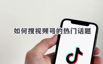 如何搜视频号的热门话题