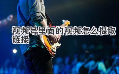 视频号里面的视频怎么提取链接