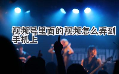 视频号里面的视频怎么弄到手机上