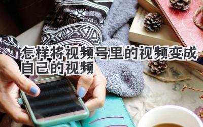 怎样将视频号里的视频变成自己的视频