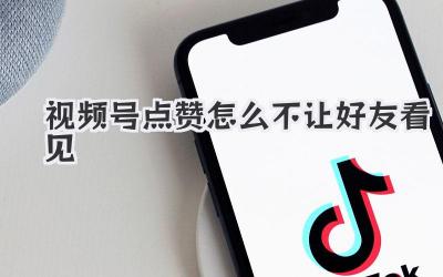 视频号点赞怎么不让好友看见