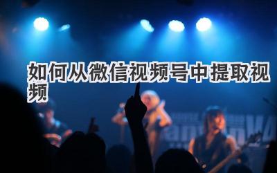 如何从微信视频号中提取视频