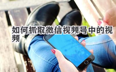 如何抓取微信视频号中的视频