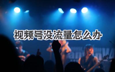 视频号没流量怎么办