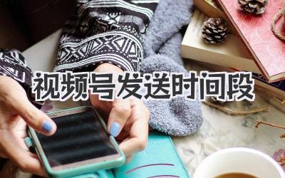 视频号发送时间段