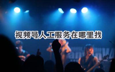 视频号人工服务在哪里找