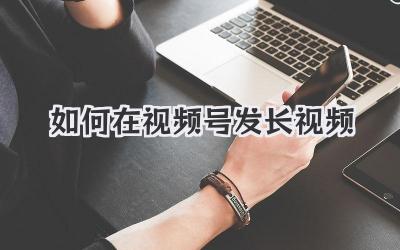 如何在视频号发长视频