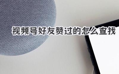 视频号好友赞过的怎么查找