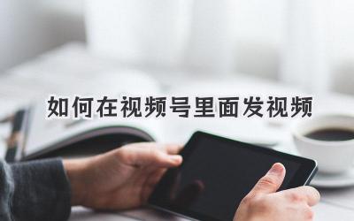 如何在视频号里面发视频
