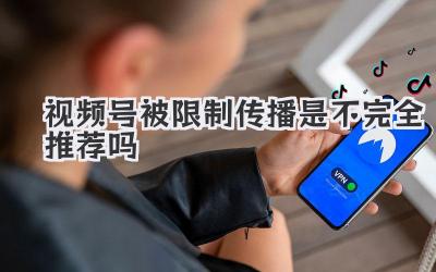 视频号被限制传播是不完全推荐吗