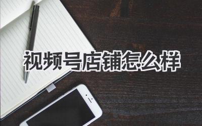 视频号店铺怎么样