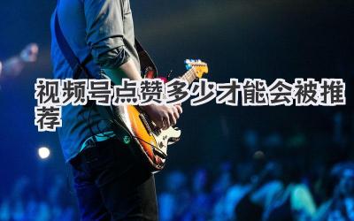 视频号点赞多少才能会被推荐