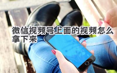 微信视频号上面的视频怎么拿下来